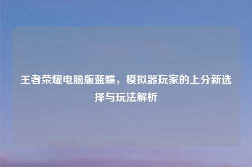 王者荣耀电脑版蓝蝶，模拟器玩家的上分新选择与玩法解析
