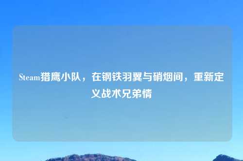 Steam猎鹰小队，在钢铁羽翼与硝烟间，重新定义战术兄弟情