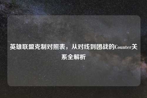 英雄联盟克制对照表，从对线到团战的Counter关系全解析