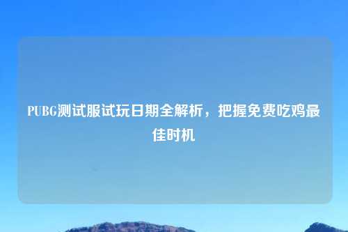 PUBG测试服试玩日期全解析，把握免费吃鸡更佳时机