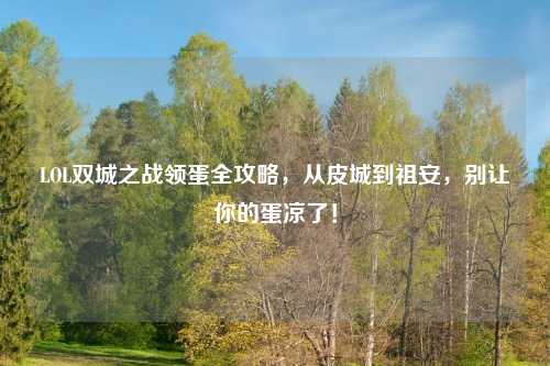LOL双城之战领蛋全攻略，从皮城到祖安，别让你的蛋凉了！