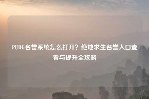 PUBG名誉系统怎么打开？绝地求生名誉入口查看与提升全攻略