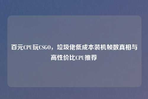 百元CPU玩CSGO，垃圾佬低成本装机帧数真相与高性价比CPU推荐