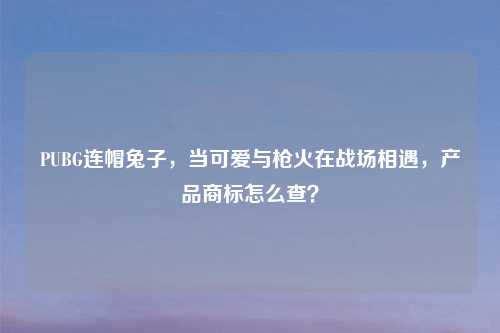 PUBG连帽兔子，当可爱与枪火在战场相遇，产品商标怎么查？