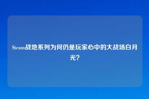 Steam战地系列为何仍是玩家心中的大战场白月光？