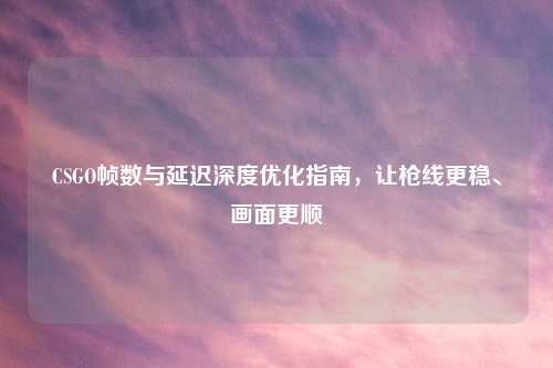 CSGO帧数与延迟深度优化指南，让枪线更稳、画面更顺