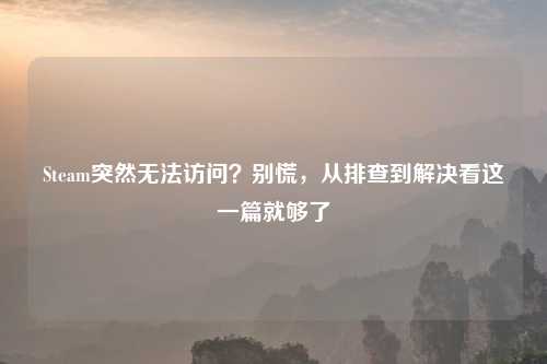 Steam突然无法访问？别慌，从排查到解决看这一篇就够了