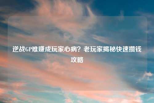 逆战GP难赚成玩家心病？老玩家揭秘快速攒钱攻略