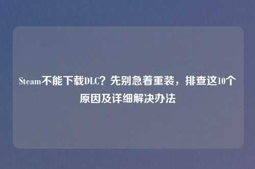 Steam不能下载DLC？先别急着重装，排查这10个原因及详细解决办法