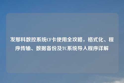 发那科数控系统CF卡使用全攻略，格式化、程序传输、数据备份及TC系统导入程序详解