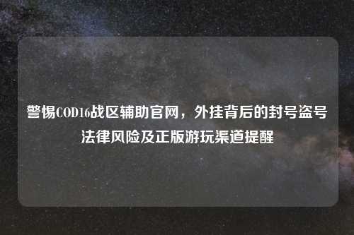 警惕COD16战区辅助官网，外挂背后的封号盗号法律风险及正版游玩渠道提醒