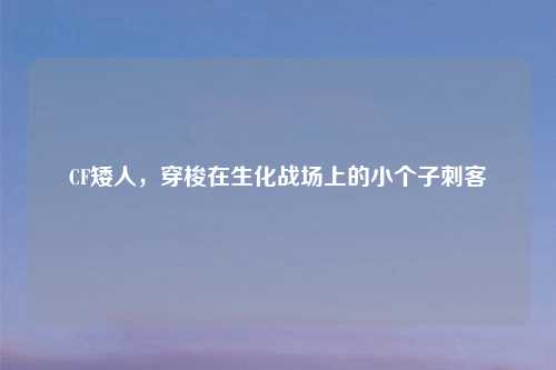 CF矮人，穿梭在生化战场上的小个子刺客