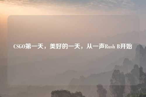 CSGO之一天，美好的一天，从一声Rush B开始
