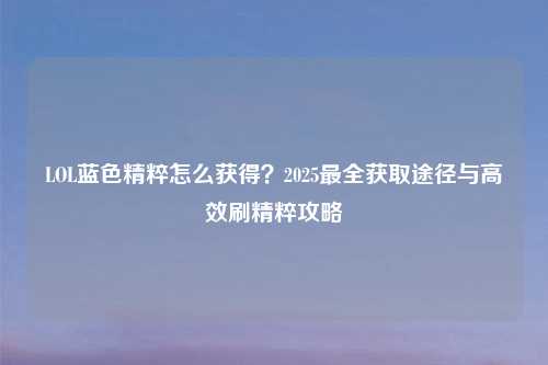LOL蓝色精粹怎么获得？2025最全获取途径与高效刷精粹攻略