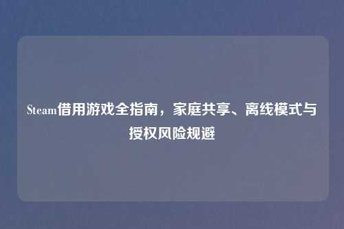 Steam借用游戏全指南，家庭共享、离线模式与授权风险规避
