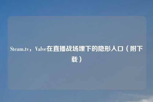 Steam.tv，Valve在直播战场埋下的隐形入口（附下载）