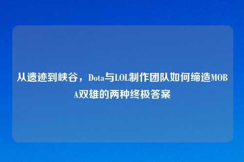 从遗迹到峡谷，Dota与LOL     团队如何缔造MOBA双雄的两种终极答案