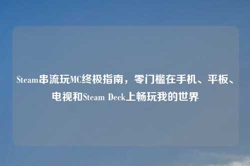 Steam串流玩MC终极指南,零门槛在手机、平板、电视和Steam Deck上畅玩我的世界