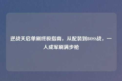 逆战天启单刷终极指南，从配装到BOSS战，一人成军刷满步枪