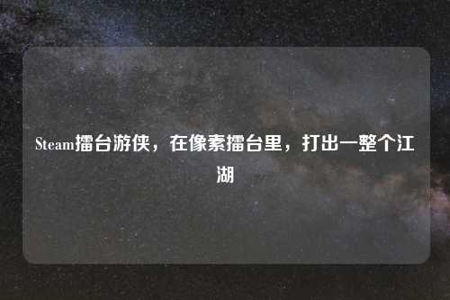 Steam擂台游侠，在像素擂台里，打出一整个江湖