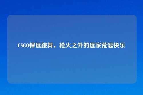 CSGO悍匪跳舞，枪火之外的匪家荒诞快乐