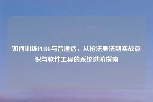 如何训练PUBG与普通话，从枪法身法到实战意识与软件工具的系统进阶指南