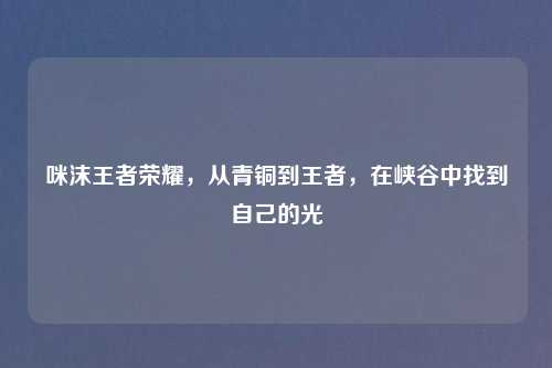 咪沫王者荣耀，从青铜到王者，在峡谷中找到自己的光