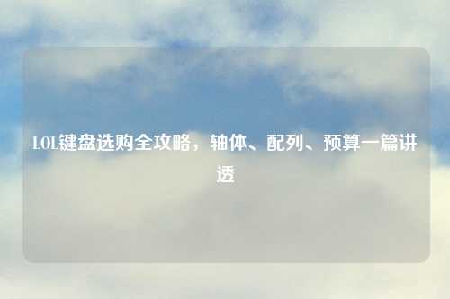 LOL键盘选购全攻略,轴体、配列、预算一篇讲透