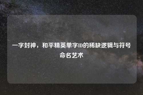 一字封神，和平精英单字ID的稀缺逻辑与符号命名艺术