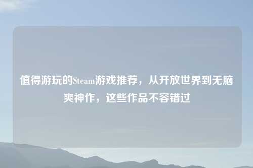 值得游玩的Steam游戏推荐，从开放世界到无脑爽神作，这些作品不容错过