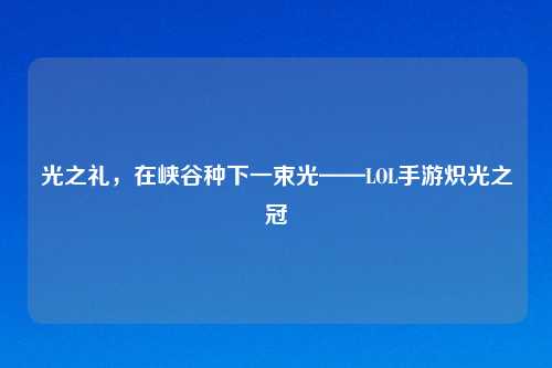 光之礼，在峡谷种下一束光——LOL手游炽光之冠