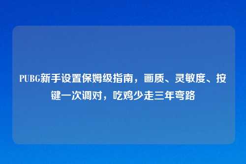 PUBG新手设置保姆级指南，画质、灵敏度、按键一次调对，吃鸡少走三年弯路