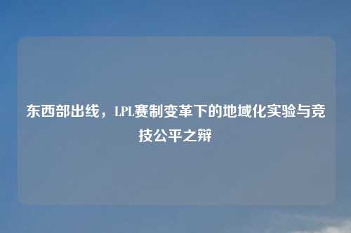 东西部出线，LPL赛制变革下的地域化实验与竞技公平之辩