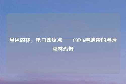 黑色森林，枪口即终点——COD16黑地雷的黑暗森林恐惧