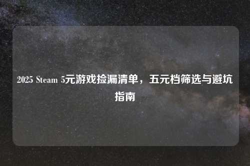2025 Steam 5元游戏捡漏清单,五元档筛选与避坑指南