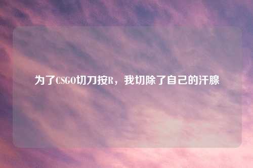 为了CSGO切刀按R，我切除了自己的汗腺