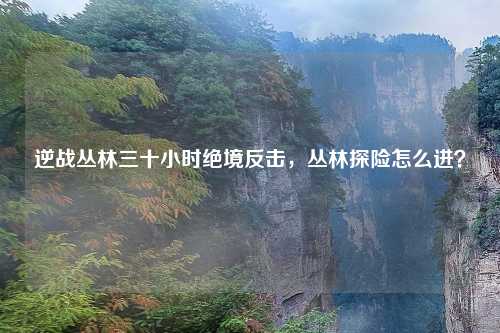 逆战丛林三十小时绝境反击，丛林探险怎么进？