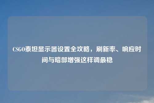 CSGO泰坦显示器设置全攻略，刷新率、响应时间与暗部增强这样调最稳