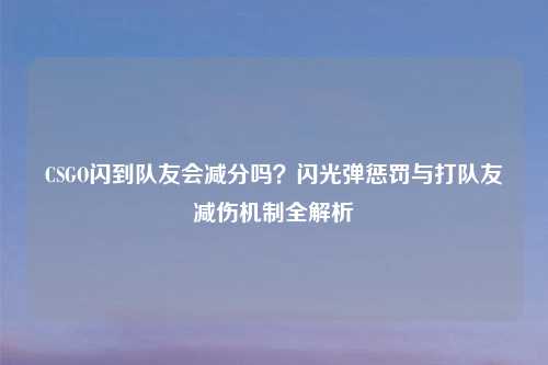 CSGO闪到队友会减分吗？闪光弹惩罚与打队友减伤机制全解析