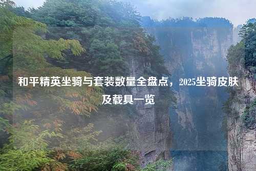 和平精英坐骑与套装数量全盘点，2025坐骑皮肤及载具一览