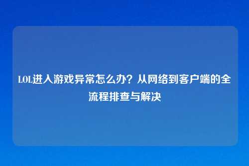 LOL进入游戏异常怎么办？从     到客户端的全流程排查与解决