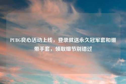 PUBG良心活动上线，登录就送永久冠军套和绷带手套，领取细节别错过