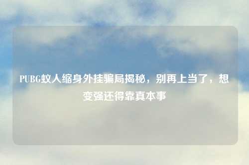 PUBG蚁人缩身外挂骗局揭秘,别再上当了,想变强还得靠真本事