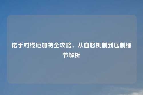诺手对线厄加特全攻略,从血怒机制到压制细节解析