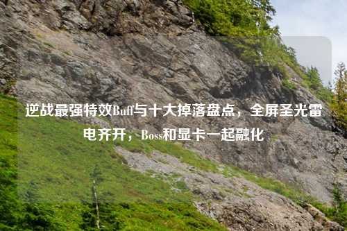 逆战最强特效Buff与十大掉落盘点，全屏圣光雷电齐开，Boss和显卡一起融化
