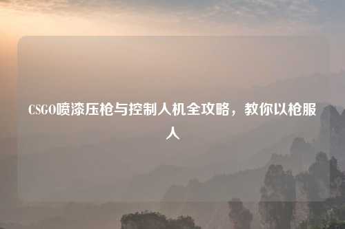 CSGO喷漆压枪与控制人机全攻略，教你以枪服人