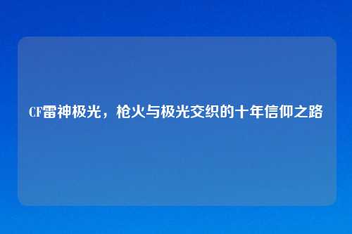 CF雷神极光，枪火与极光交织的十年信仰之路