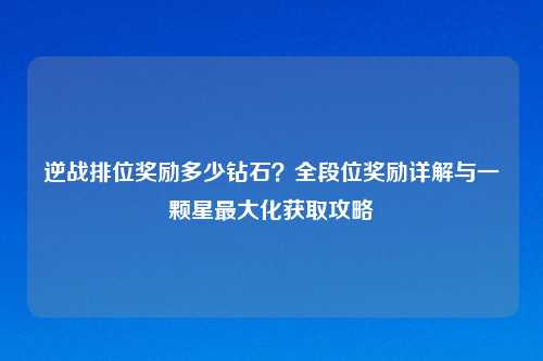 逆战排位奖励多少钻石？全段位奖励详解与一颗星更大化获取攻略