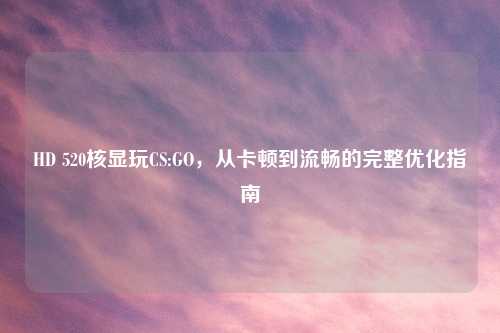 HD 520核显玩CS:GO,从卡顿到流畅的完整优化指南