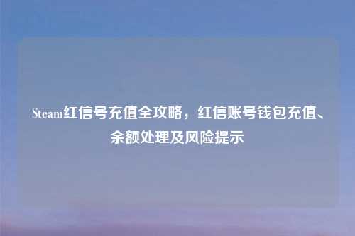 Steam红信号充值全攻略,红信账号钱包充值、余额处理及风险提示